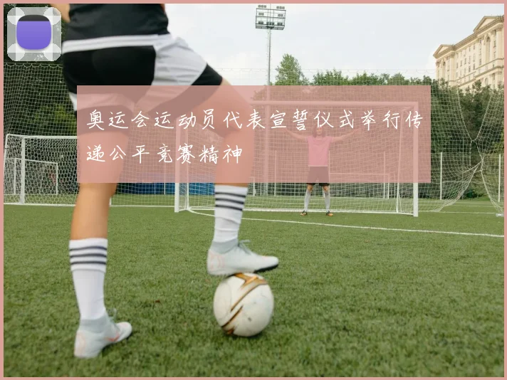 奥运会运动员代表宣誓仪式举行传递公平竞赛精神