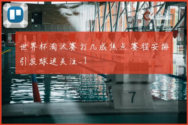 世界杯淘汰赛打几成焦点 赛程安排引发球迷关注_1