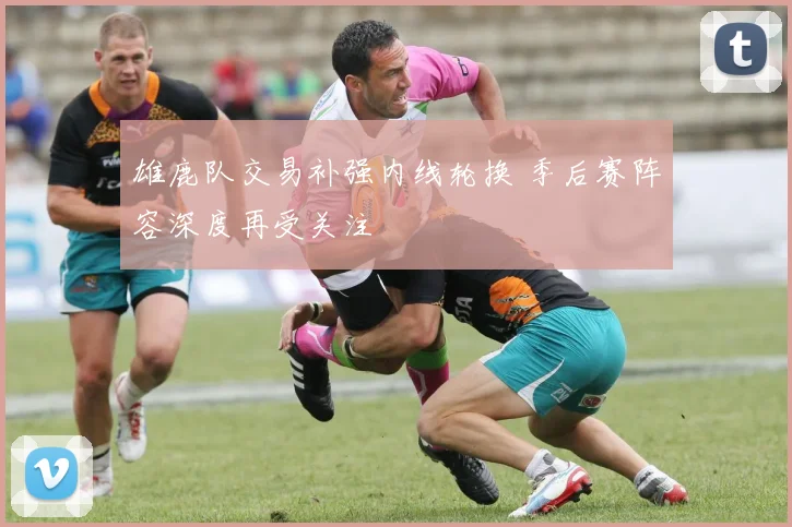 雄鹿队交易补强内线轮换 季后赛阵容深度再受关注