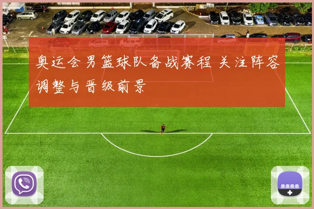奥运会男篮球队备战赛程 关注阵容调整与晋级前景