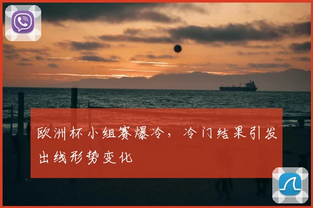 欧洲杯小组赛爆冷，冷门结果引发出线形势变化