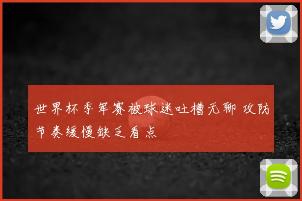 世界杯季军赛被球迷吐槽无聊 攻防节奏缓慢缺乏看点