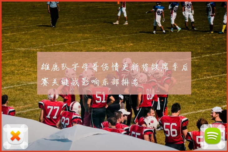 雄鹿队字母哥伤情更新将缺席季后赛关键战影响东部排名