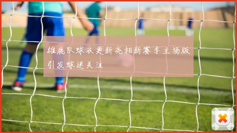 雄鹿队球衣更新亮相新赛季主场版引发球迷关注