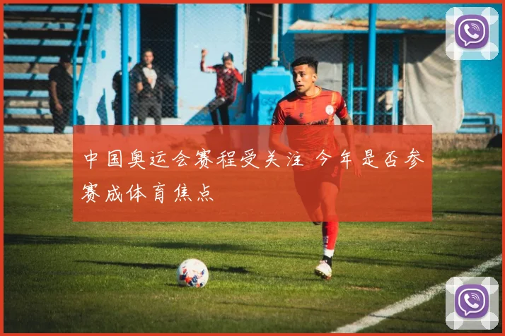 中国奥运会赛程受关注 今年是否参赛成体育焦点