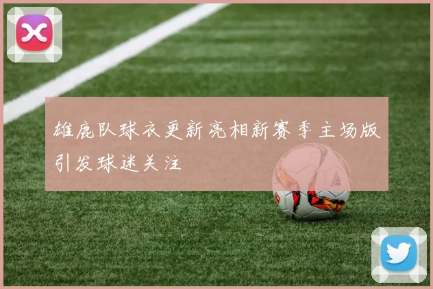 雄鹿队球衣更新亮相新赛季主场版引发球迷关注