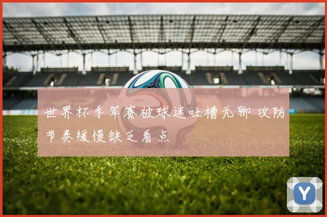 世界杯季军赛被球迷吐槽无聊 攻防节奏缓慢缺乏看点