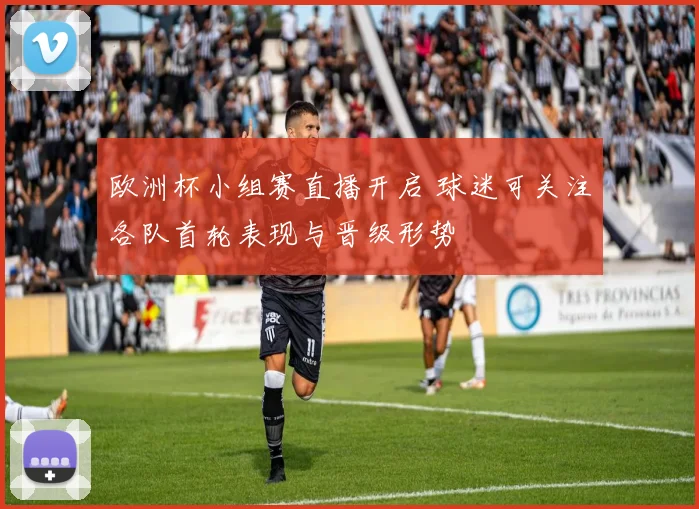 欧洲杯小组赛直播开启 球迷可关注各队首轮表现与晋级形势