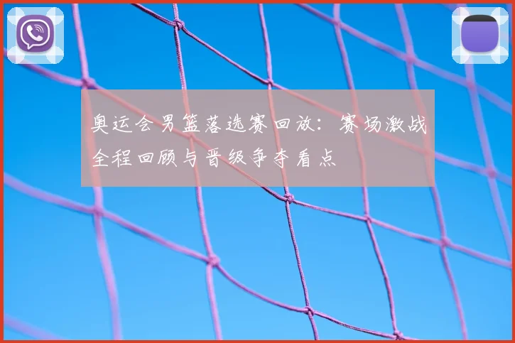 奥运会男篮落选赛回放:赛场激战全程回顾与晋级争夺看点