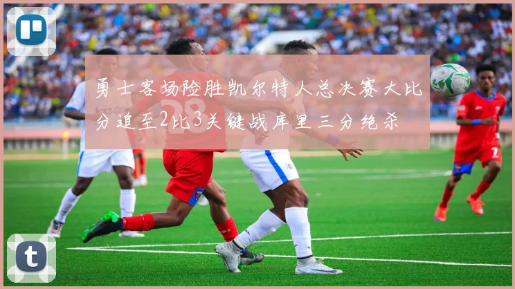 勇士客场险胜凯尔特人总决赛大比分追至2比3关键战库里三分绝杀