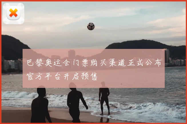 巴黎奥运会门票购买渠道正式公布官方平台开启预售