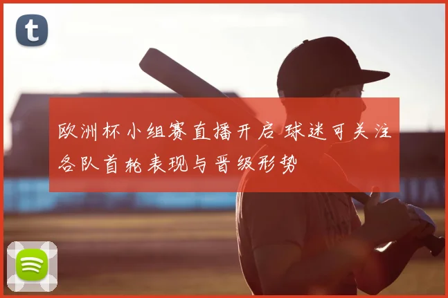 欧洲杯小组赛直播开启 球迷可关注各队首轮表现与晋级形势