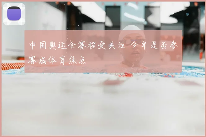 中国奥运会赛程受关注 今年是否参赛成体育焦点