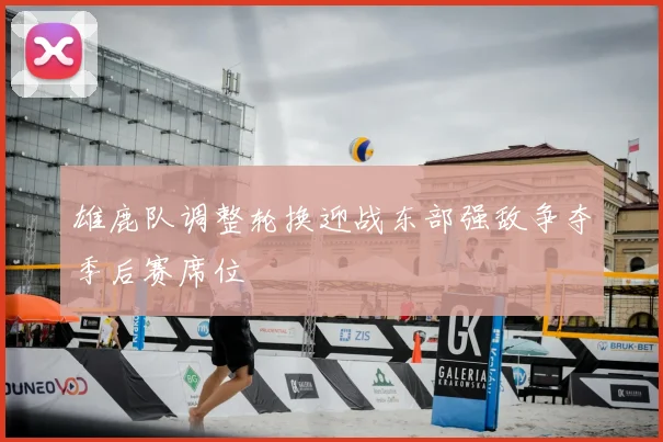雄鹿队调整轮换迎战东部强敌争夺季后赛席位