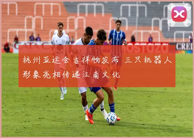 杭州亚运会吉祥物发布 三只机器人形象亮相传递江南文化