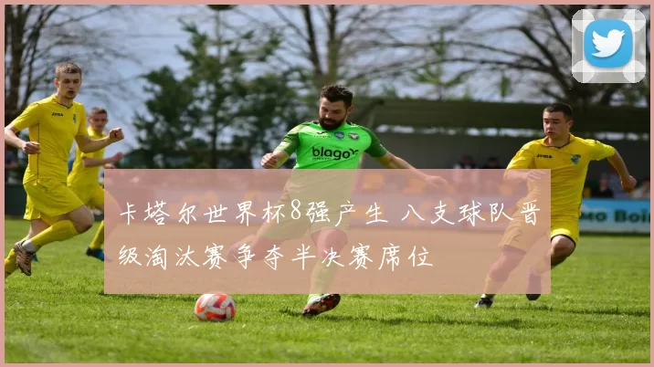 卡塔尔世界杯8强产生 八支球队晋级淘汰赛争夺半决赛席位