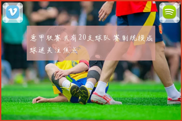 意甲联赛共有20支球队 赛制规模成球迷关注焦点