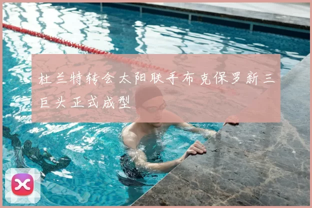 杜兰特转会太阳联手布克保罗新三巨头正式成型