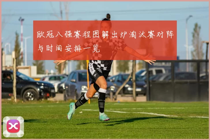 欧冠八强赛程图解出炉淘汰赛对阵与时间安排一览