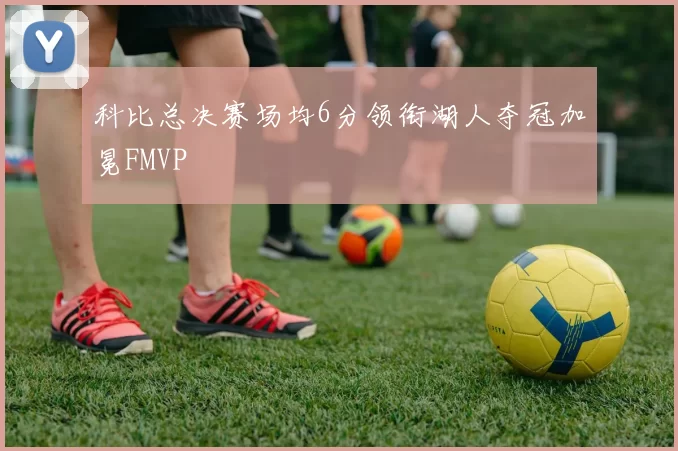 科比总决赛场均6分领衔湖人夺冠加冕FMVP