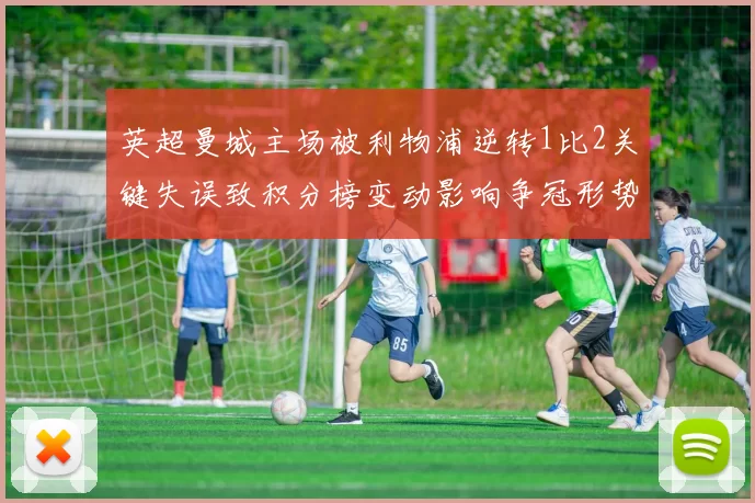 英超曼城主场被利物浦逆转1比2关键失误致积分榜变动影响争冠形势