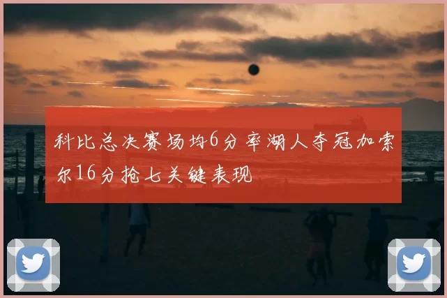 科比总决赛场均6分率湖人夺冠加索尔16分抢七关键表现