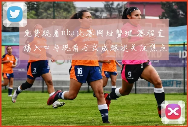 免费观看nba比赛网址整理 赛程直播入口与观看方式成球迷关注焦点