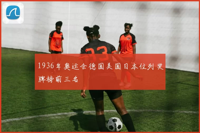 1936年奥运会德国美国日本位列奖牌榜前三名