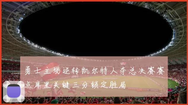 勇士主场逆转凯尔特人夺总决赛赛点库里关键三分锁定胜局