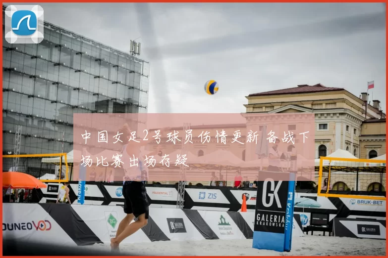 中国女足2号球员伤情更新 备战下场比赛出场存疑