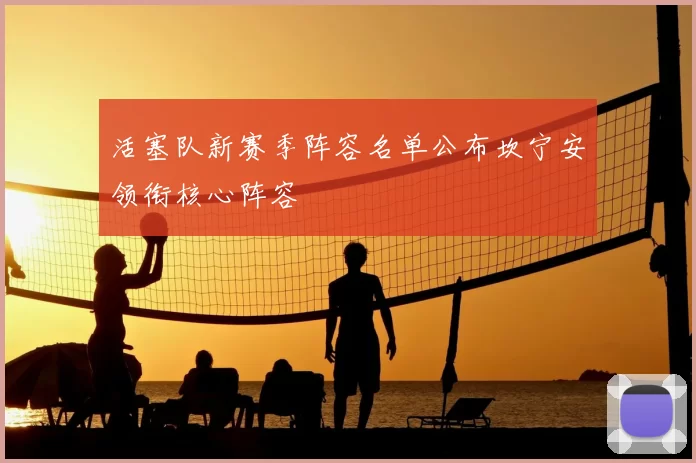 活塞队新赛季阵容名单公布坎宁安领衔核心阵容