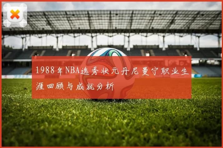 1988年NBA选秀状元丹尼曼宁职业生涯回顾与成就分析