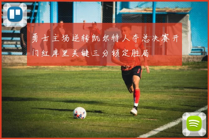 勇士主场逆转凯尔特人夺总决赛开门红库里关键三分锁定胜局