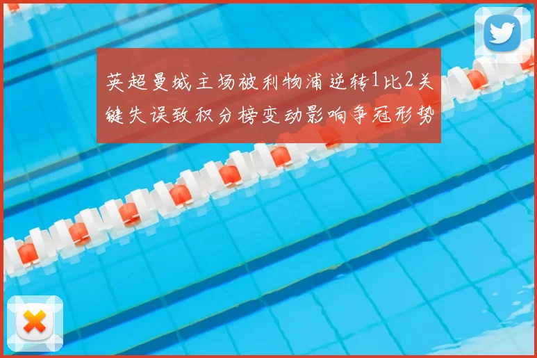 英超曼城主场被利物浦逆转1比2关键失误致积分榜变动影响争冠形势