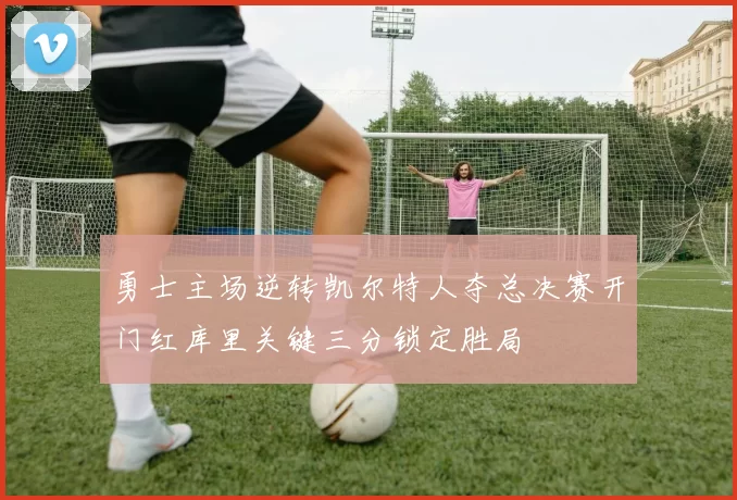 勇士主场逆转凯尔特人夺总决赛开门红库里关键三分锁定胜局