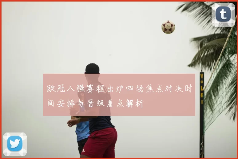 欧冠八强赛程出炉四场焦点对决时间安排与晋级看点解析