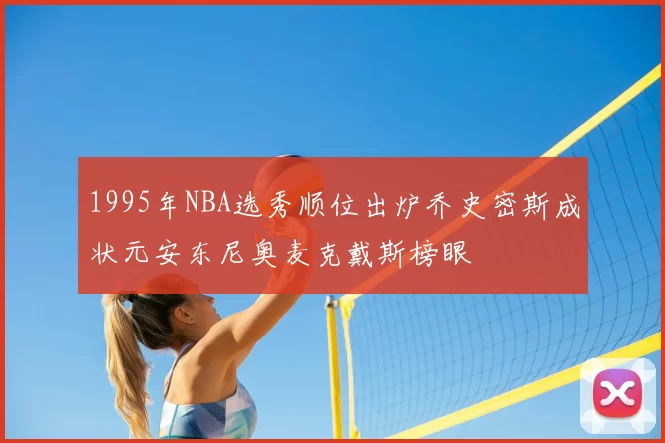1995年NBA选秀顺位出炉乔史密斯成状元安东尼奥麦克戴斯榜眼